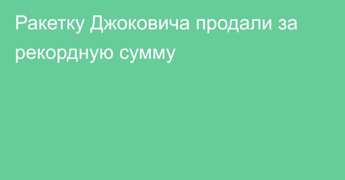 Ракетку Джоковича продали за рекордную сумму