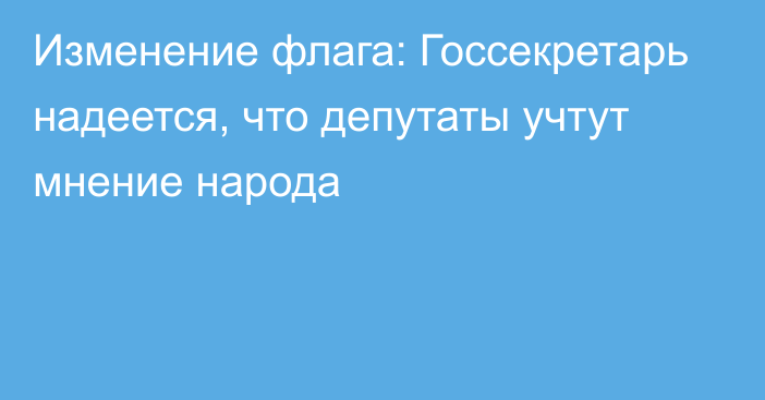 Изменение флага: Госсекретарь надеется, что депутаты учтут мнение народа