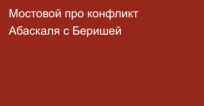 Мостовой про конфликт Абаскаля с Беришей