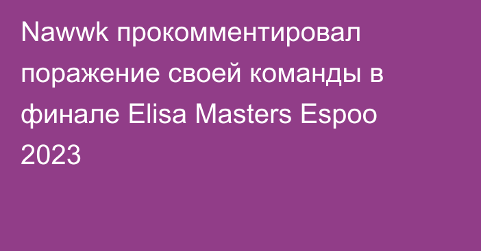 Nawwk прокомментировал поражение своей команды в финале Elisa Masters Espoo 2023