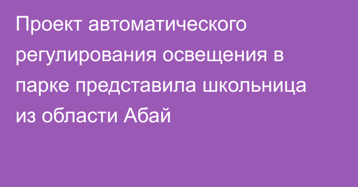 Проект автоматического регулирования освещения в парке представила школьница из области Абай