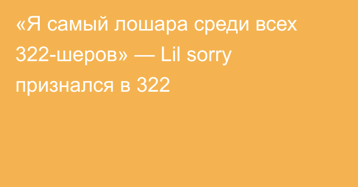 «Я самый лошара среди всех 322-шеров» — Lil sorry признался в 322