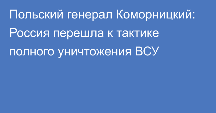 Польский генерал Коморницкий: Россия перешла к тактике полного уничтожения ВСУ