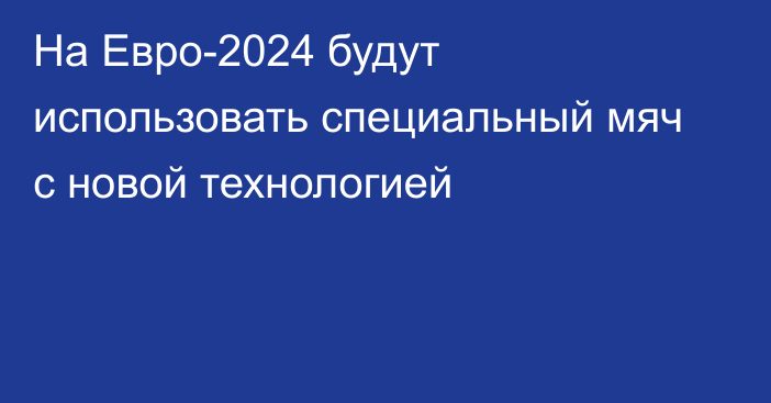 На Евро-2024 будут использовать специальный мяч с новой технологией