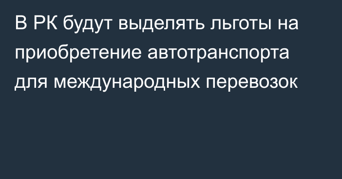 В РК будут выделять льготы на приобретение автотранспорта для международных перевозок