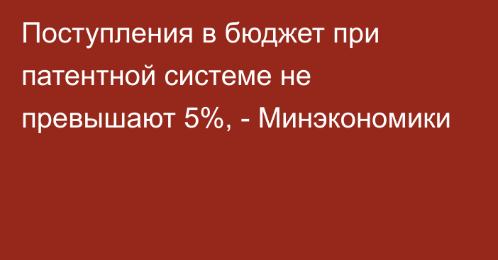 Поступления в бюджет при патентной системе не превышают 5%, - Минэкономики