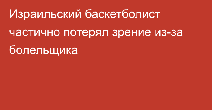 Израильский баскетболист частично потерял зрение из-за болельщика