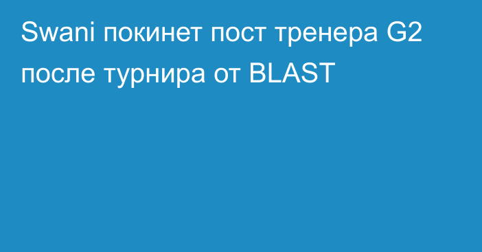 Swani покинет пост тренера G2 после турнира от BLAST