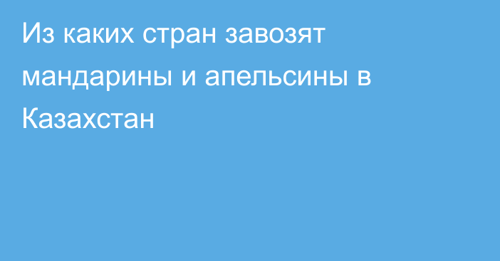 Из каких стран завозят мандарины и апельсины в Казахстан