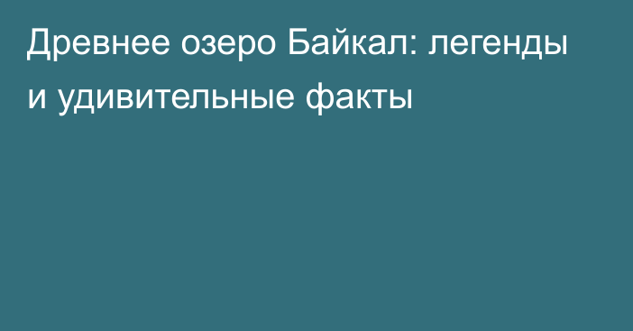 Древнее озеро Байкал: легенды и удивительные факты