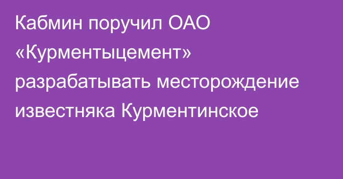 Кабмин поручил ОАО «Курментыцемент» разрабатывать месторождение известняка Курментинское