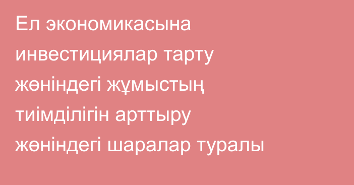 Ел экономикасына инвестициялар тарту жөніндегі жұмыстың тиімділігін арттыру жөніндегі шаралар туралы