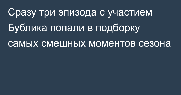 Сразу три эпизода с участием Бублика попали в подборку самых смешных моментов сезона