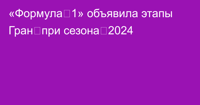 «Формула‑1» объявила этапы Гран‑при сезона‑2024