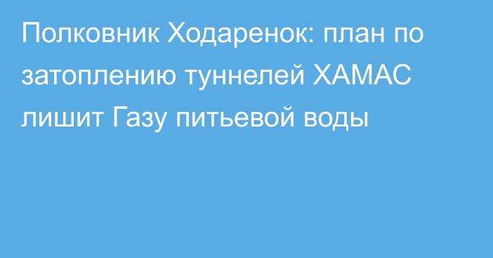 Полковник Ходаренок: план по затоплению туннелей ХАМАС лишит Газу питьевой воды