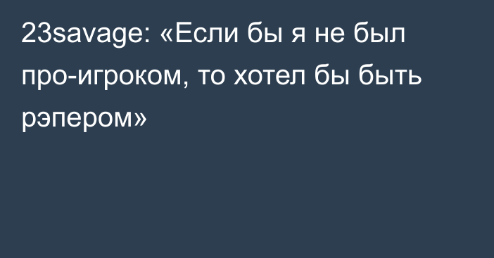 23savage: «Если бы я не был про-игроком, то хотел бы быть рэпером»