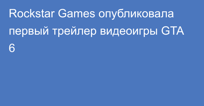 Rockstar Games опубликовала первый трейлер видеоигры GTA 6