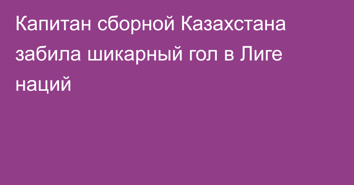 Капитан сборной Казахстана забила шикарный гол в Лиге наций