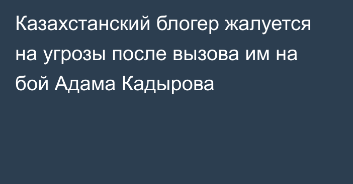 Казахстанский блогер жалуется на угрозы после вызова им на бой Адама Кадырова