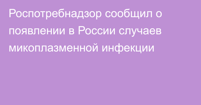 Роспотребнадзор сообщил о появлении в России случаев микоплазменной инфекции