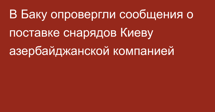 В Баку опровергли сообщения о поставке снарядов Киеву азербайджанской компанией