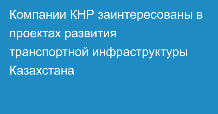 Компании КНР заинтересованы в проектах развития транспортной инфраструктуры Казахстана