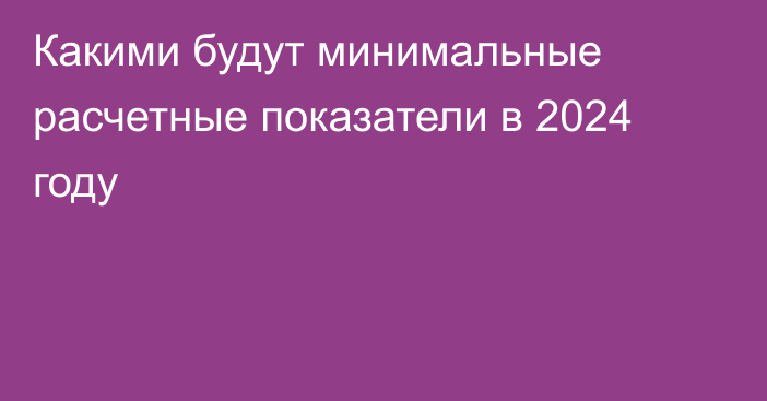 Какими будут минимальные расчетные показатели в 2024 году