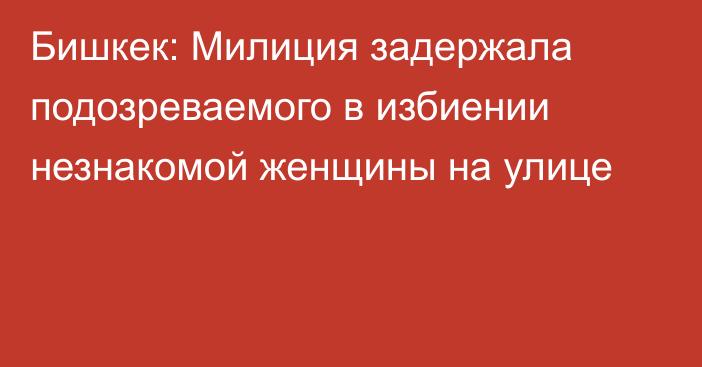 Бишкек: Милиция задержала подозреваемого в избиении незнакомой женщины на улице