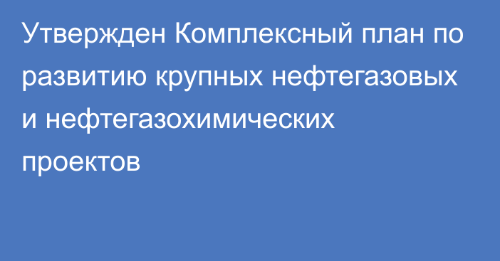 Утвержден Комплексный план по развитию крупных нефтегазовых и нефтегазохимических проектов