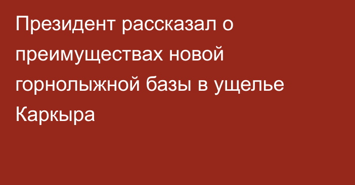 Президент рассказал о преимуществах новой горнолыжной базы в ущелье Каркыра