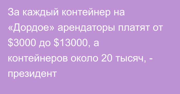 За каждый контейнер на «Дордое» арендаторы платят от $3000 до $13000, а контейнеров около 20 тысяч, - президент