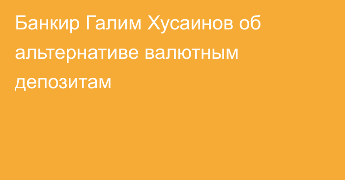 Банкир Галим Хусаинов об альтернативе валютным депозитам