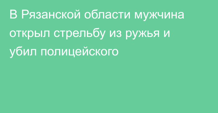 В Рязанской области мужчина открыл стрельбу из ружья и убил полицейского