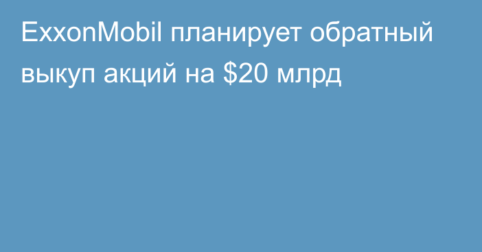 ExxonMobil планирует обратный выкуп акций на $20 млрд