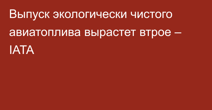 Выпуск экологически чистого авиатоплива вырастет втрое – IATA