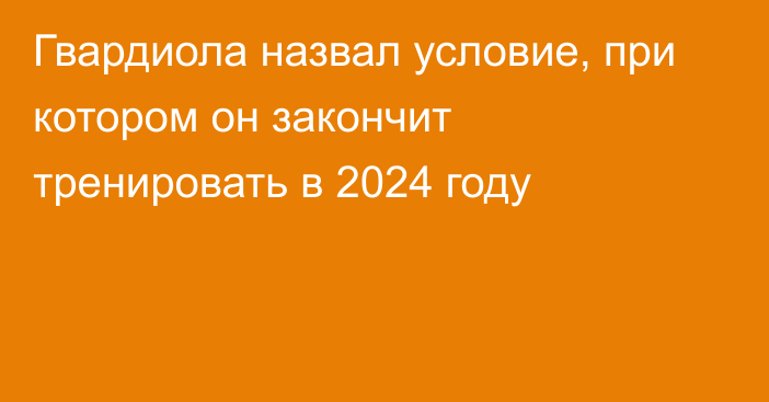 Гвардиола назвал условие, при котором он закончит тренировать в 2024 году