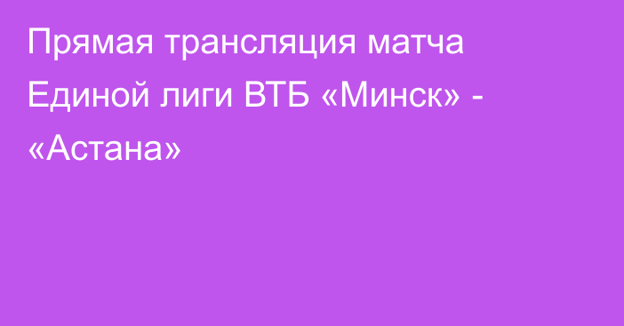 Прямая трансляция матча Единой лиги ВТБ «Минск» - «Астана»