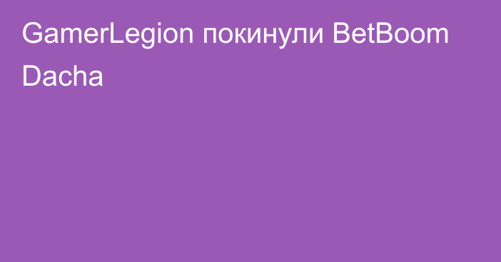 GamerLegion покинули BetBoom Dacha