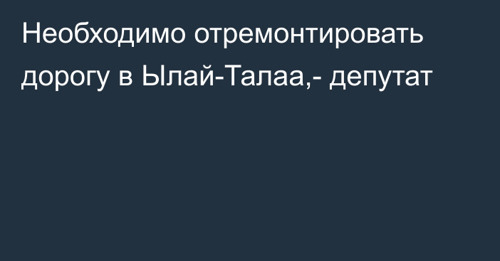 Необходимо отремонтировать дорогу в Ылай-Талаа,- депутат