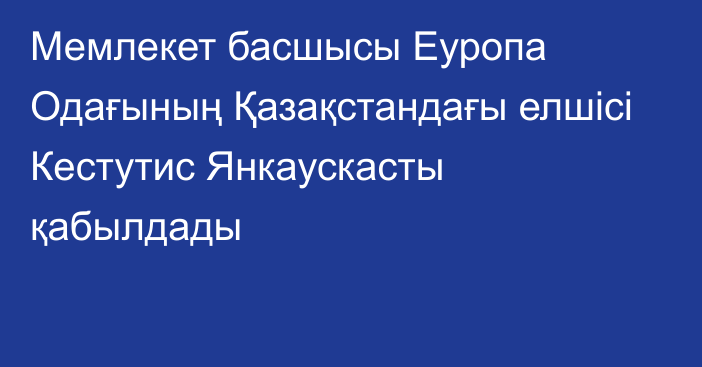 Мемлекет басшысы Еуропа Одағының Қазақстандағы елшісі Кестутис Янкаускасты қабылдады