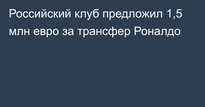 Российский клуб предложил 1,5 млн евро за трансфер Роналдо