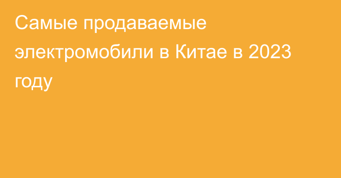 Самые продаваемые электромобили в Китае в 2023 году