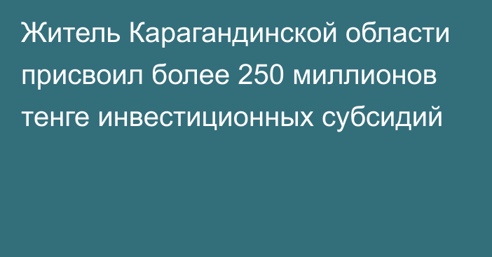 Житель Карагандинской области присвоил более 250 миллионов тенге инвестиционных субсидий