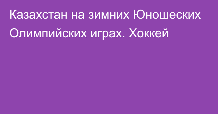 Казахстан на зимних Юношеских Олимпийских играх. Хоккей