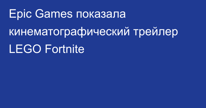 Epic Games показала кинематографический трейлер LEGO Fortnite