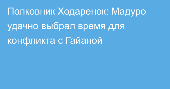 Полковник Ходаренок: Мадуро удачно выбрал время для конфликта с Гайаной