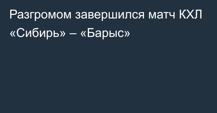 Разгромом завершился матч КХЛ «Сибирь» – «Барыс»