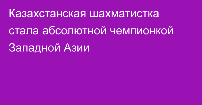 Казахстанская шахматистка стала абсолютной чемпионкой Западной Азии