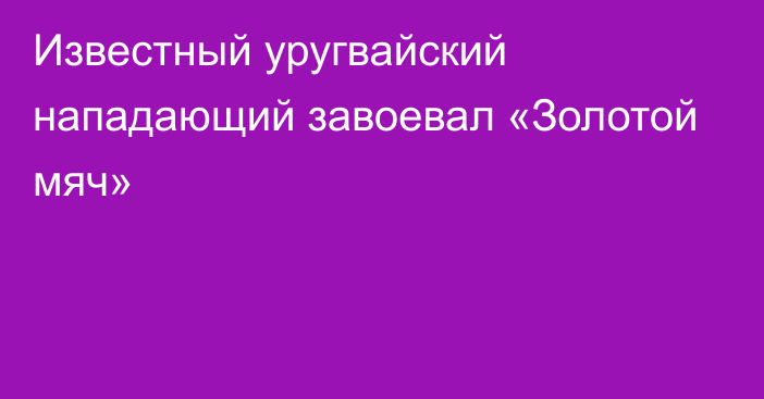 Известный уругвайский нападающий завоевал «Золотой мяч»