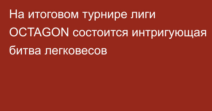 На итоговом турнире лиги OCTAGON состоится интригующая битва легковесов